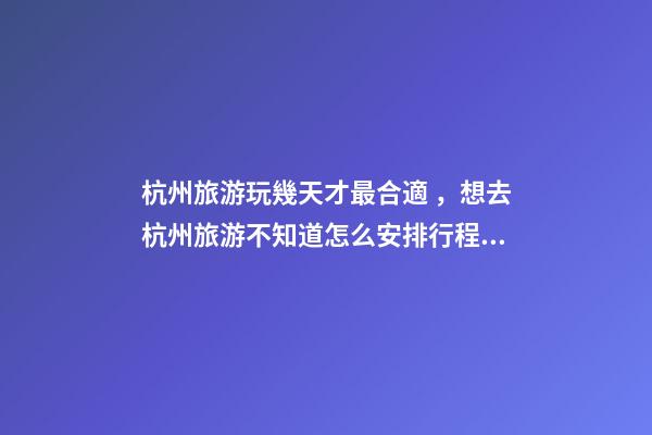 杭州旅游玩幾天才最合適，想去杭州旅游不知道怎么安排行程？具體看這篇攻略